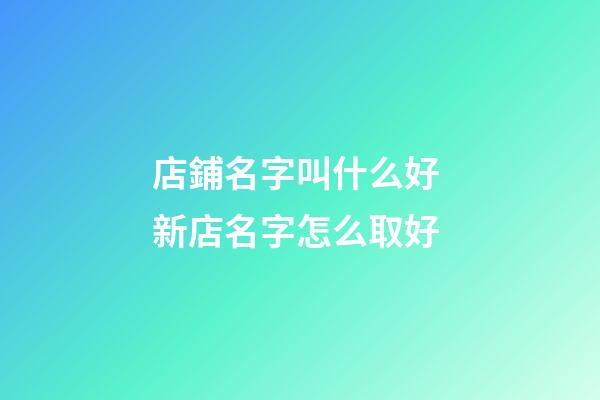 店鋪名字叫什么好 新店名字怎么取好-第1張-店鋪起名-玄機派
